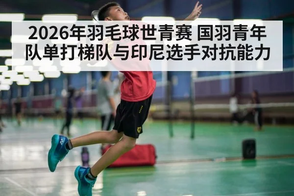 2026年羽毛球世青赛 国羽青年队单打梯队与印尼选手对抗能力