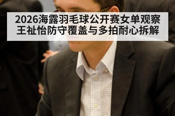 2026海露羽毛球公开赛女单观察 王祉怡防守覆盖与多拍耐心拆解